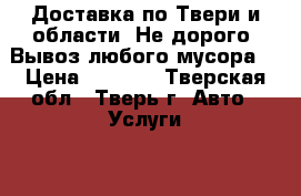 Доставка по Твери и области. Не дорого. Вывоз любого мусора. › Цена ­ 1 000 - Тверская обл., Тверь г. Авто » Услуги   . Тверская обл.,Тверь г.